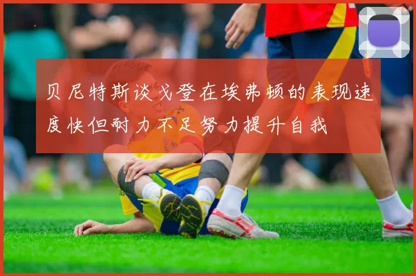 贝尼特斯谈戈登在埃弗顿的表现速度快但耐力不足努力提升自我