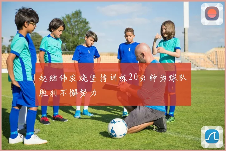 赵继伟发烧坚持训练20分钟为球队胜利不懈努力