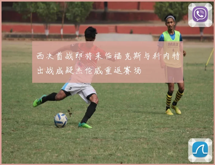 西决首战即将来临福克斯与科内特出战成疑杰伦威重返赛场