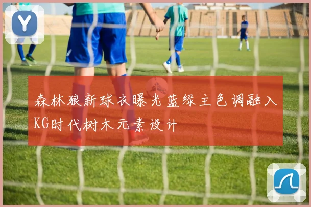 森林狼新球衣曝光蓝绿主色调融入KG时代树木元素设计