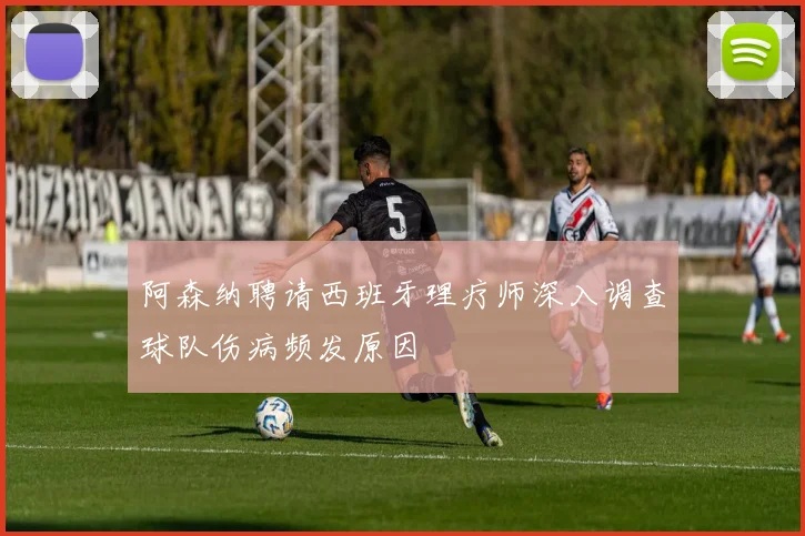 阿森纳聘请西班牙理疗师深入调查球队伤病频发原因