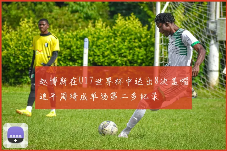 赵博新在U17世界杯中送出8次盖帽追平周琦成单场第二多纪录