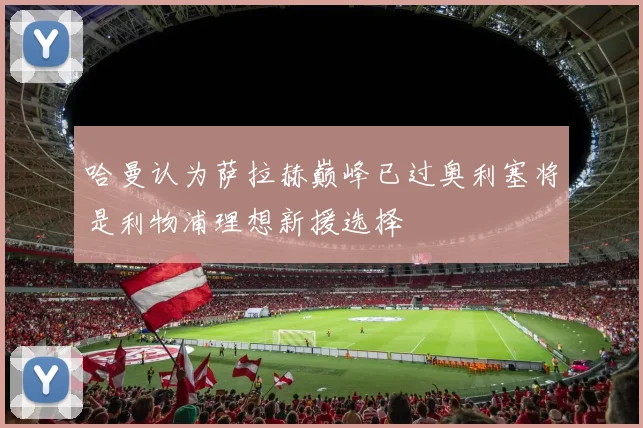 哈曼认为萨拉赫巅峰已过奥利塞将是利物浦理想新援选择