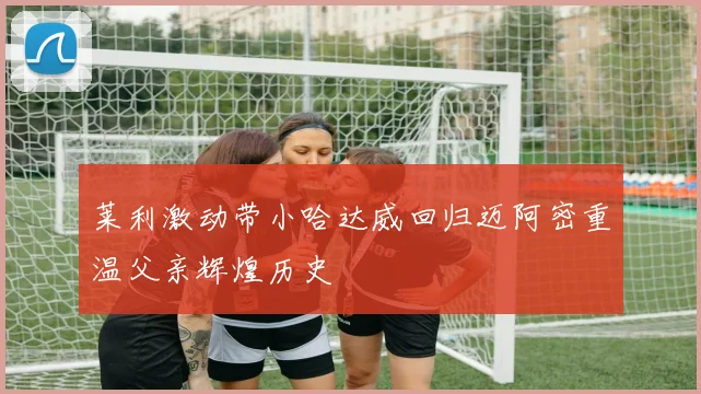 莱利激动带小哈达威回归迈阿密重温父亲辉煌历史