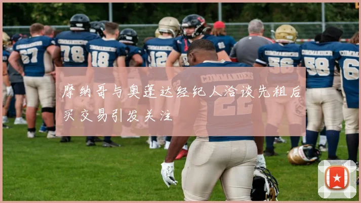 摩纳哥与奥蓬达经纪人洽谈先租后买交易引发关注