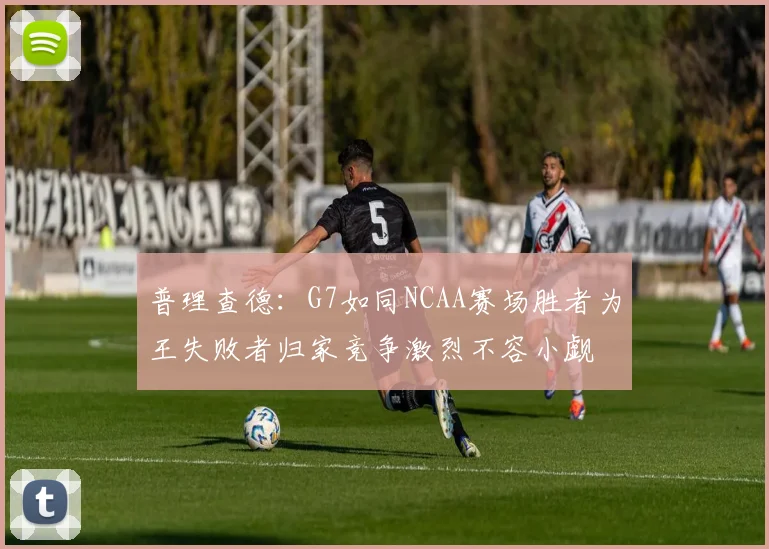 普理查德：G7如同NCAA赛场胜者为王失败者归家竞争激烈不容小觑