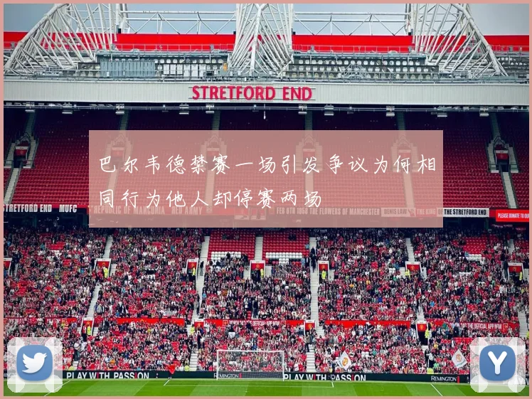 巴尔韦德禁赛一场引发争议为何相同行为他人却停赛两场
